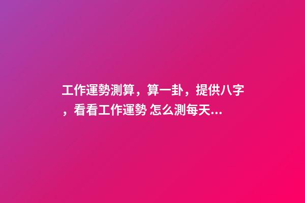 工作運勢測算，算一卦，提供八字，看看工作運勢 怎么測每天的運勢，測試自己的工作運勢